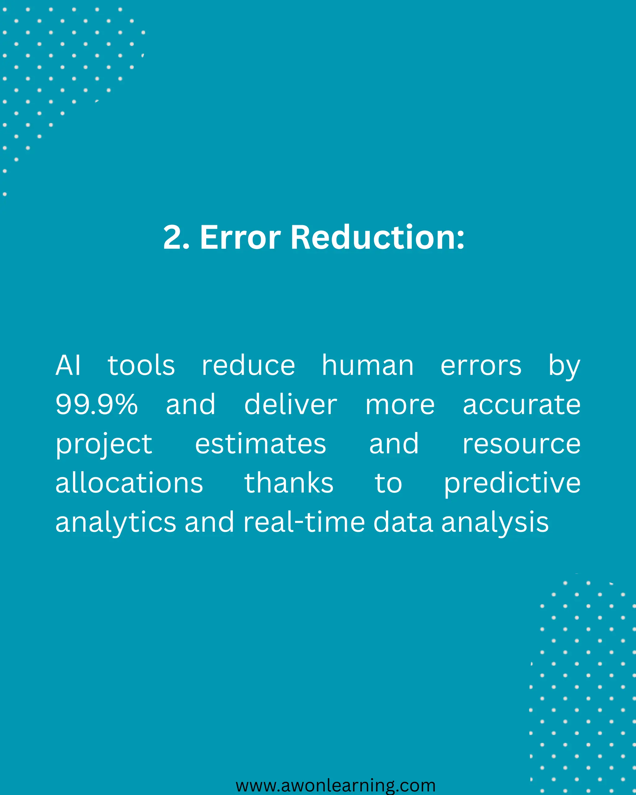 www.awonlearning.com
2. Error Reduction:
AI tools reduce human errors by
99.9% and deliver more accurate
project estimates and resource
allocations thanks to predictive
analytics and real-time data analysis
 