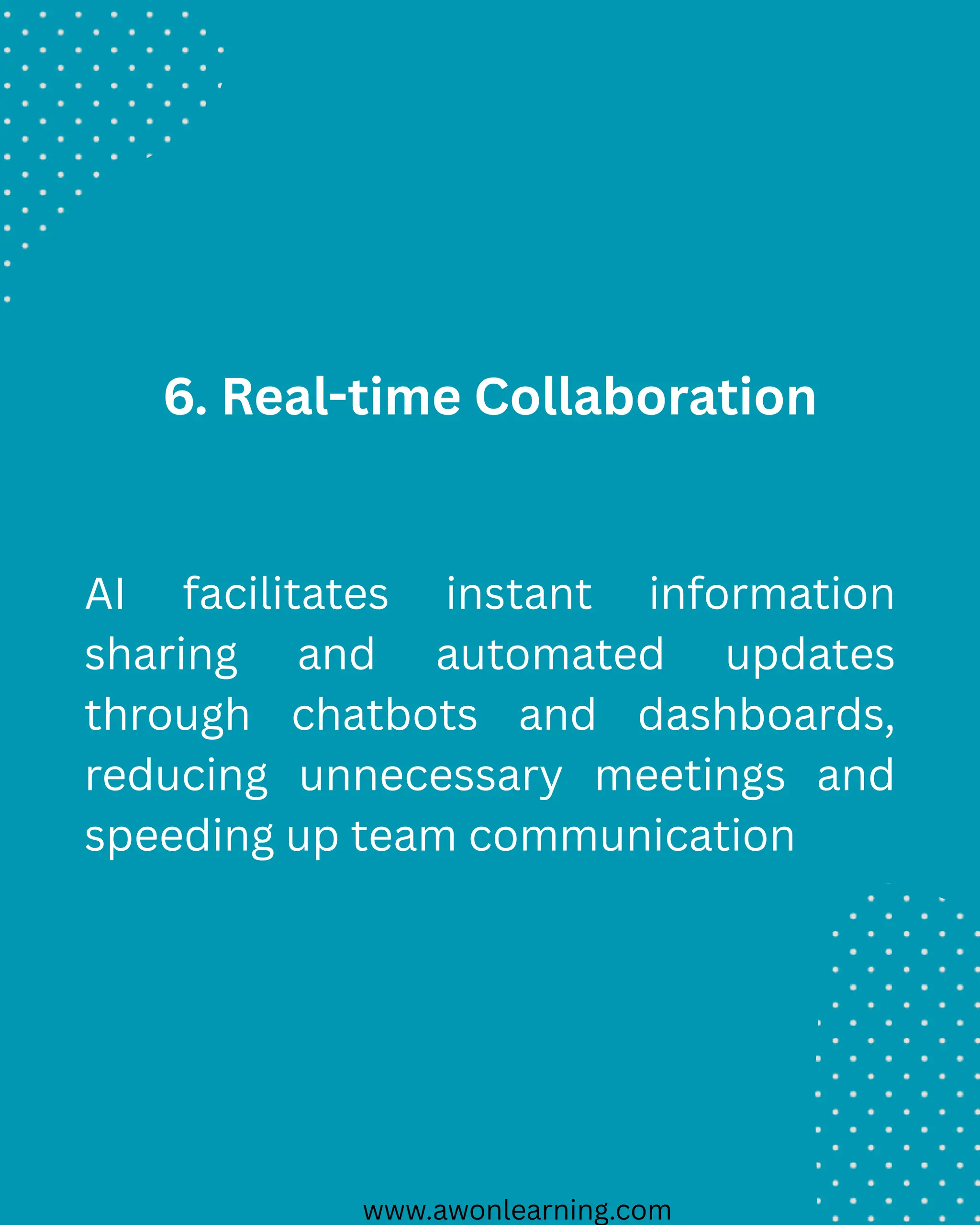 www.awonlearning.com
6. Real-time Collaboration
AI facilitates instant information
sharing and automated updates
through chatbots and dashboards,
reducing unnecessary meetings and
speeding up team communication
 