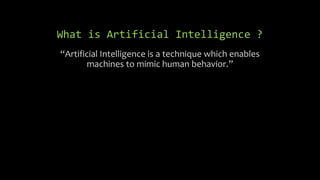 What is Artificial Intelligence ?
“Artificial Intelligence is a technique which enables
machines to mimic human behavior.”
 