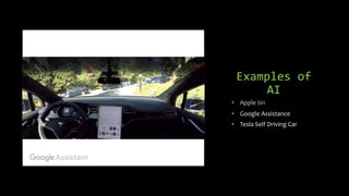 Examples of
AI
• Apple Siri
• Google Assistance
• Tesla Self Driving Car
 