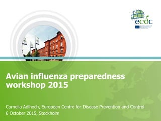 Avian influenza preparedness
workshop 2015
Cornelia Adlhoch, European Centre for Disease Prevention and Control
6 October 2015, Stockholm
 