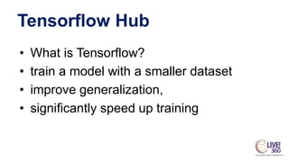 Tensorflow Hub
• What is Tensorflow?
• train a model with a smaller dataset
• improve generalization,
• significantly speed up training
 