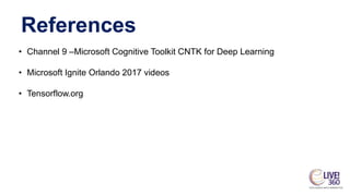 References
• Channel 9 –Microsoft Cognitive Toolkit CNTK for Deep Learning
• Microsoft Ignite Orlando 2017 videos
• Tensorflow.org
 