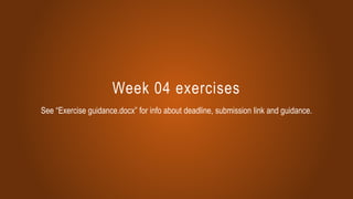 Week 04 exercises
See “Exercise guidance.docx” for info about deadline, submission link and guidance.
 