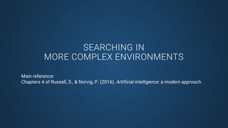 SEARCHING IN
MORE COMPLEX ENVIRONMENTS
Main reference:
Chapters 4 of Russell, S., & Norvig, P. (2016). Artificial intelligence: a modern approach.
 