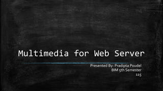 Multimedia for Web Server
Presented By: Pradipta Poudel
BIM 5th Semester
115
 