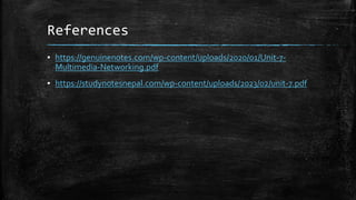 References
▪ https://genuinenotes.com/wp-content/uploads/2020/01/Unit-7-
Multimedia-Networking.pdf
▪ https://studynotesnepal.com/wp-content/uploads/2023/02/unit-7.pdf
 
