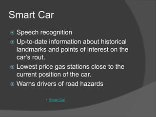 Smart Car
 Speech recognition
 Up-to-date information about historical
landmarks and points of interest on the
car’s rou...