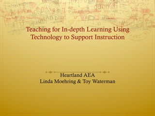Teaching for In-depth Learning Using
 Technology to Support Instruction




           Heartland AEA
    Linda Moehring & Toy Waterman
 