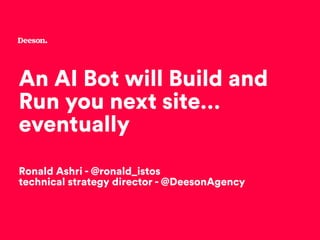 An AI Bot will Build and
Run your next site…
eventually
Ronald Ashri - @ronald_istos
technical strategy director - @DeesonAgency
 
