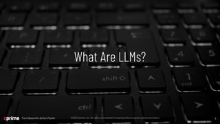 6
©2023 Cprime, Inc. All rights reserved and no copying without express written permission.
Turn Ideas into Action Faster 6
©2023 Cprime, Inc. All rights reserved and no copying without express written permission.
Turn Ideas into Action Faster
What Are LLMs?
 
