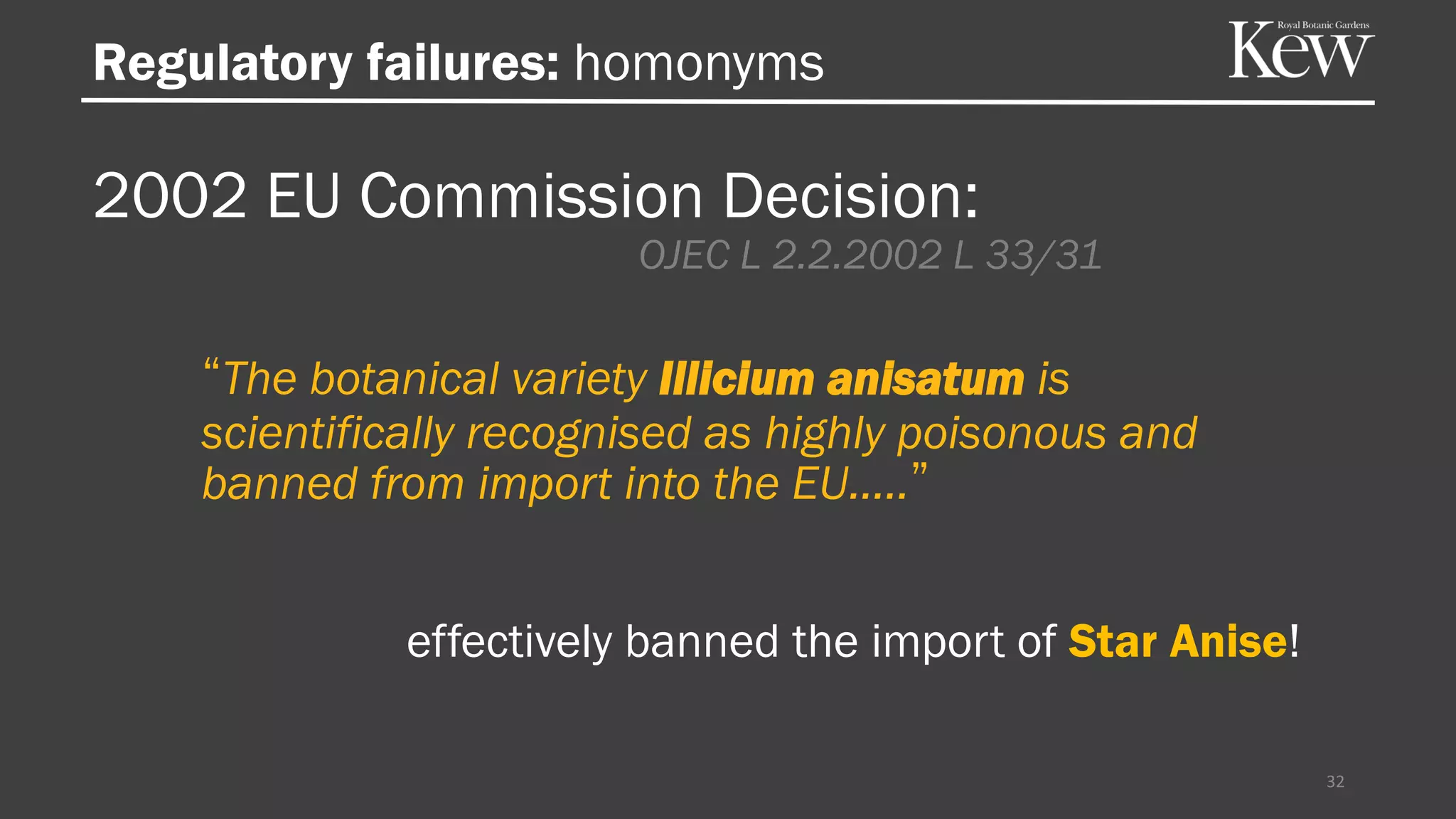 Regulatory failures: homonyms
2002 EU Commission Decision:
OJEC L 2.2.2002 L 33/31
“The botanical variety Illicium anisatum is
scientifically recognised as highly poisonous and
banned from import into the EU…..”
32
effectively banned the import of Star Anise!
 