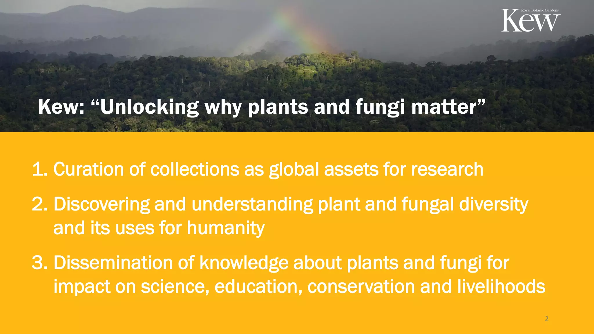 1. Curation of collections as global assets for research
2. Discovering and understanding plant and fungal diversity
and its uses for humanity
3. Dissemination of knowledge about plants and fungi for
impact on science, education, conservation and livelihoods
Kew: “Unlocking why plants and fungi matter”
2
 