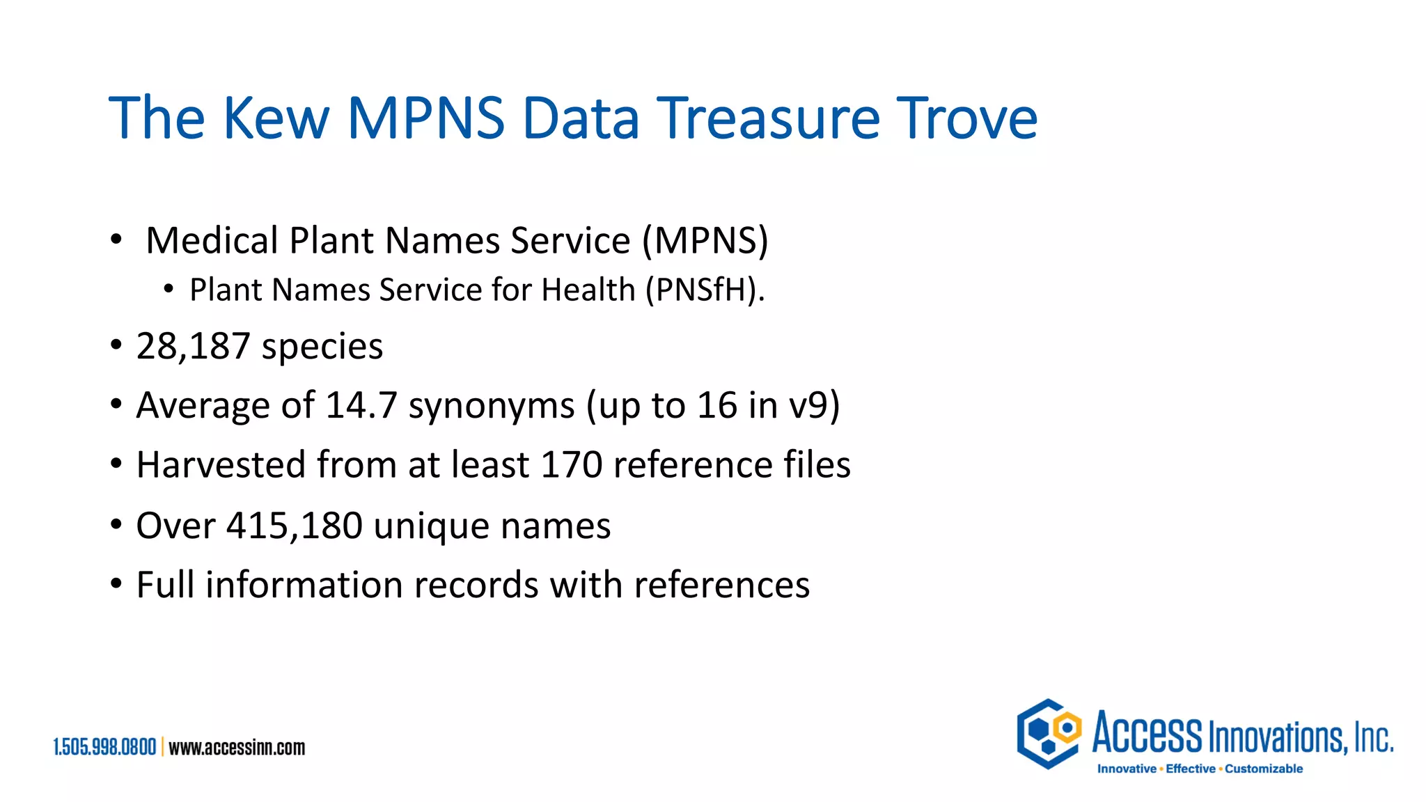 The Kew MPNS Data Treasure Trove
• Medical Plant Names Service (MPNS)
• Plant Names Service for Health (PNSfH).
• 28,187 species
• Average of 14.7 synonyms (up to 16 in v9)
• Harvested from at least 170 reference files
• Over 415,180 unique names
• Full information records with references
 
