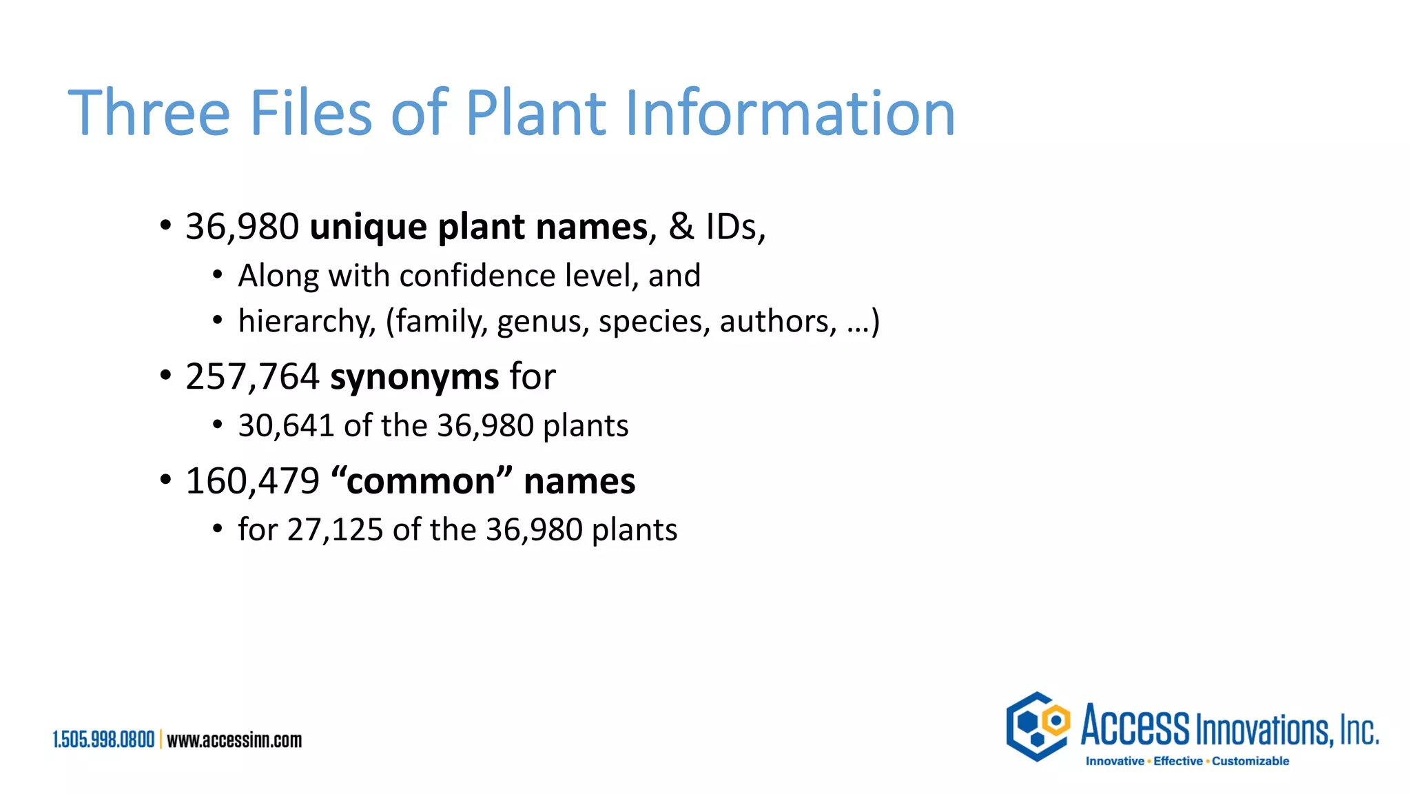 Three Files of Plant Information
• 36,980 unique plant names, & IDs,
• Along with confidence level, and
• hierarchy, (family, genus, species, authors, …)
• 257,764 synonyms for
• 30,641 of the 36,980 plants
• 160,479 “common” names
• for 27,125 of the 36,980 plants
 