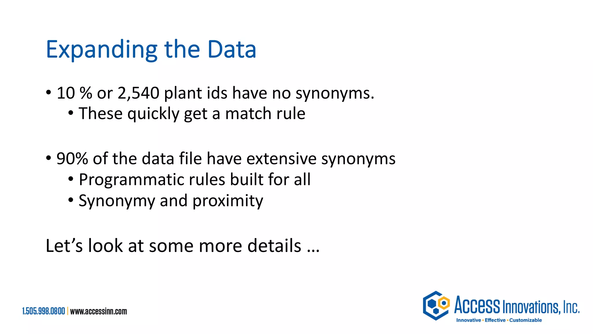 Expanding the Data
• 10 % or 2,540 plant ids have no synonyms.
• These quickly get a match rule
• 90% of the data file have extensive synonyms
• Programmatic rules built for all
• Synonymy and proximity
Let’s look at some more details …
 
