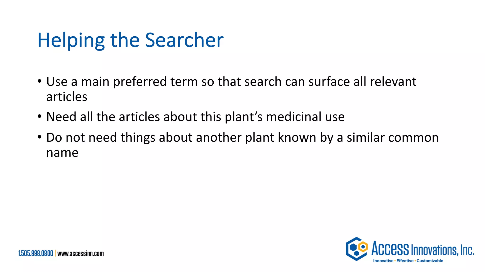 Helping the Searcher
• Use a main preferred term so that search can surface all relevant
articles
• Need all the articles about this plant’s medicinal use
• Do not need things about another plant known by a similar common
name
 