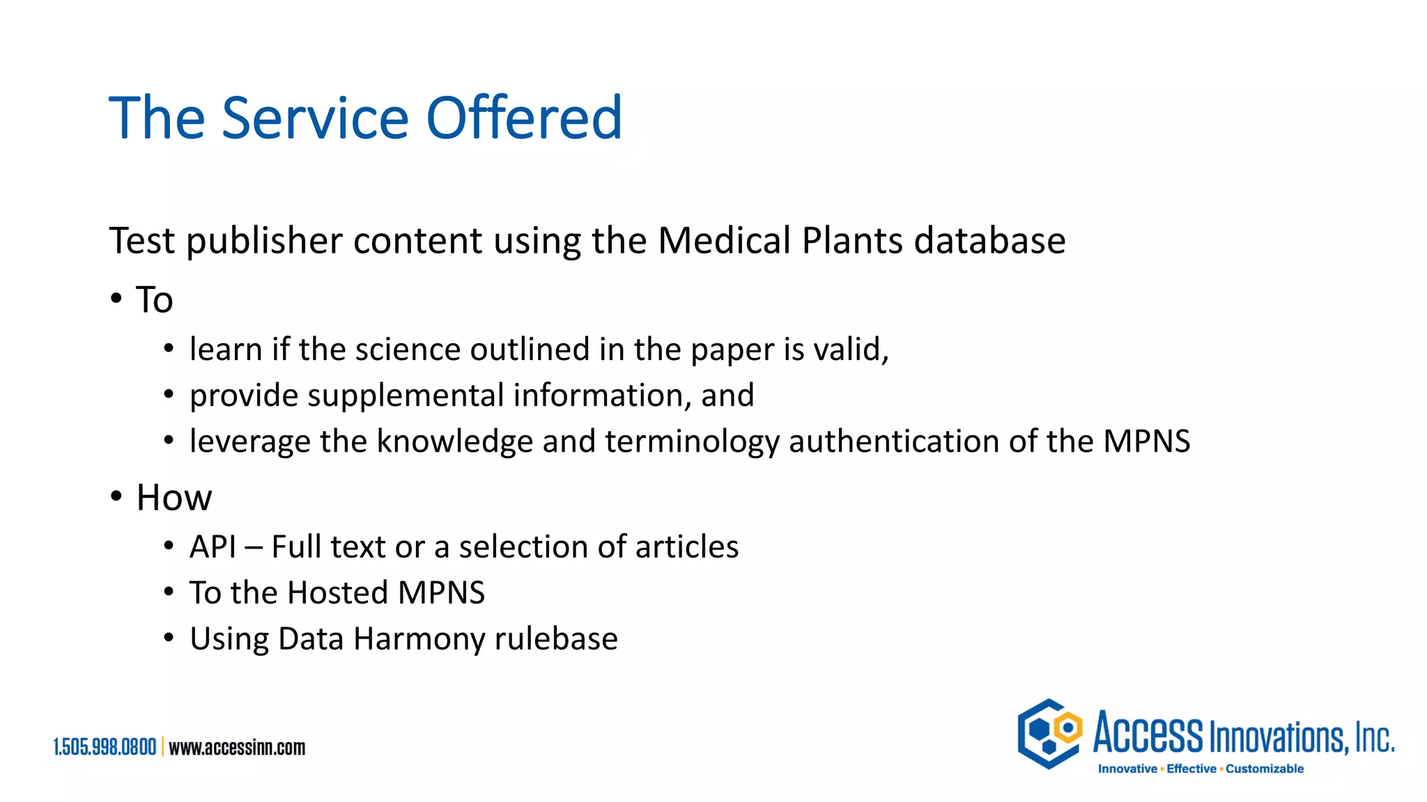 The Service Offered
Test publisher content using the Medical Plants database
• To
• learn if the science outlined in the paper is valid,
• provide supplemental information, and
• leverage the knowledge and terminology authentication of the MPNS
• How
• API – Full text or a selection of articles
• To the Hosted MPNS
• Using Data Harmony rulebase
 