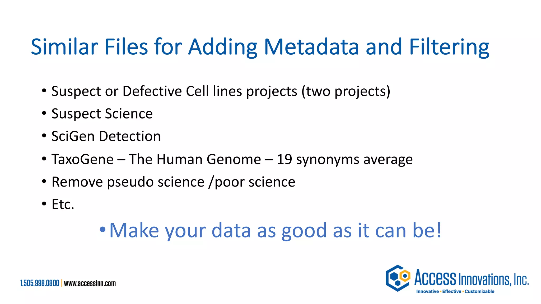 Similar Files for Adding Metadata and Filtering
• Suspect or Defective Cell lines projects (two projects)
• Suspect Science
• SciGen Detection
• TaxoGene – The Human Genome – 19 synonyms average
• Remove pseudo science /poor science
• Etc.
•Make your data as good as it can be!
 