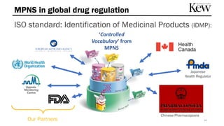 MPNS in global drug regulation
44
ISO standard: Identification of Medicinal Products (IDMP):
ISO Standard 2018
‘Controlled
Vocabulary’ from
MPNS
Our Partners
Chinese Pharmacopoeia
Japanese
Health Regulator
 