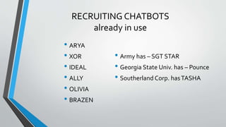 RECRUITING CHATBOTS
already in use
• ARYA
• XOR
• IDEAL
• ALLY
• OLIVIA
• BRAZEN
• Army has – SGT STAR
• Georgia State Univ. has – Pounce
• Southerland Corp. hasTASHA
 