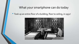 What your smartphone can do today
• Took up an entire floor of a building, floor to ceiling, in 1952!
 