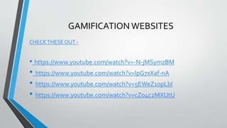 GAMIFICATION WEBSITES
CHECKTHESE OUT -
• https://www.youtube.com/watch?v=-N-jMSymzBM
• https://www.youtube.com/watch?v=IpG7xXaf-nA
• https://www.youtube.com/watch?v=5EWeZ10pLbI
• https://www.youtube.com/watch?v=cZ04c2MXUtU
 