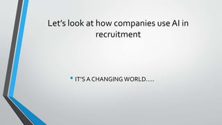 Let’s look at how companies use AI in
recruitment
• IT’S A CHANGING WORLD…..
 