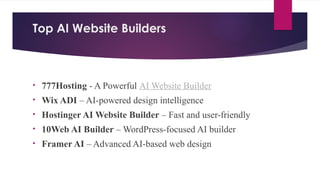Top AI Website Builders
• 777Hosting - A Powerful AI Website Builder
• Wix ADI – AI-powered design intelligence
• Hostinger AI Website Builder – Fast and user-friendly
• 10Web AI Builder – WordPress-focused AI builder
• Framer AI – Advanced AI-based web design
 
