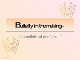 B uttafly in the making -  “ the unfinished portfolio…” 02/25/10 
