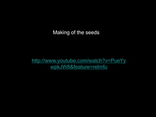 Making of the seeds




http://www.youtube.com/watch?v=PueYy
        wpkJW8&feature=relmfu
 