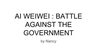 AI WEIWEI : BATTLE
AGAINST THE
GOVERNMENT
by Nancy
 