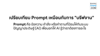 Prompt คือ ข้อความ คาสั่ง หรือคาถามที่ป้อนให้กับระบบ
ปัญญาประดิษฐ ์ (AI) เพื่อบอกให้ AI รู้ว่าเราต้องการอะไร
เปรียบเทียบ Prompt เหมือนกับการ "บรีฟงาน"
 