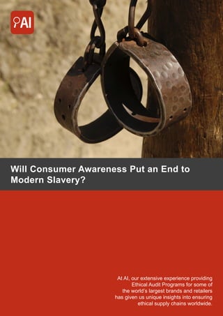 Will Consumer Awareness Put an End to
Modern Slavery?
At AI, our extensive experience providing
Ethical Audit Programs for some of
the world’s largest brands and retailers
has given us unique insights into ensuring
ethical supply chains worldwide.
 