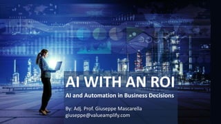 AI WITH AN ROI
AI and Automation in Business Decisions
By: Adj. Prof. Giuseppe Mascarella
giuseppe@valueamplify.com
 