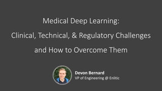 Medical	Deep	Learning:
Clinical,	Technical,	&	Regulatory	Challenges
and	How	to	Overcome	Them
Devon	Bernard
VP	of	Engineering	@	Enlitic
 