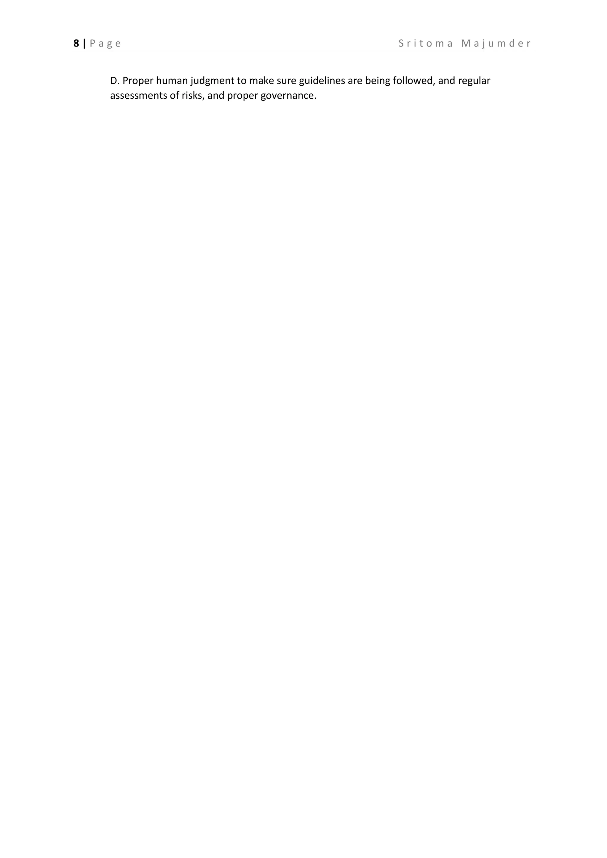 8 | P a g e S r i t o m a M a j u m d e r
D. Proper human judgment to make sure guidelines are being followed, and regular
assessments of risks, and proper governance.
 