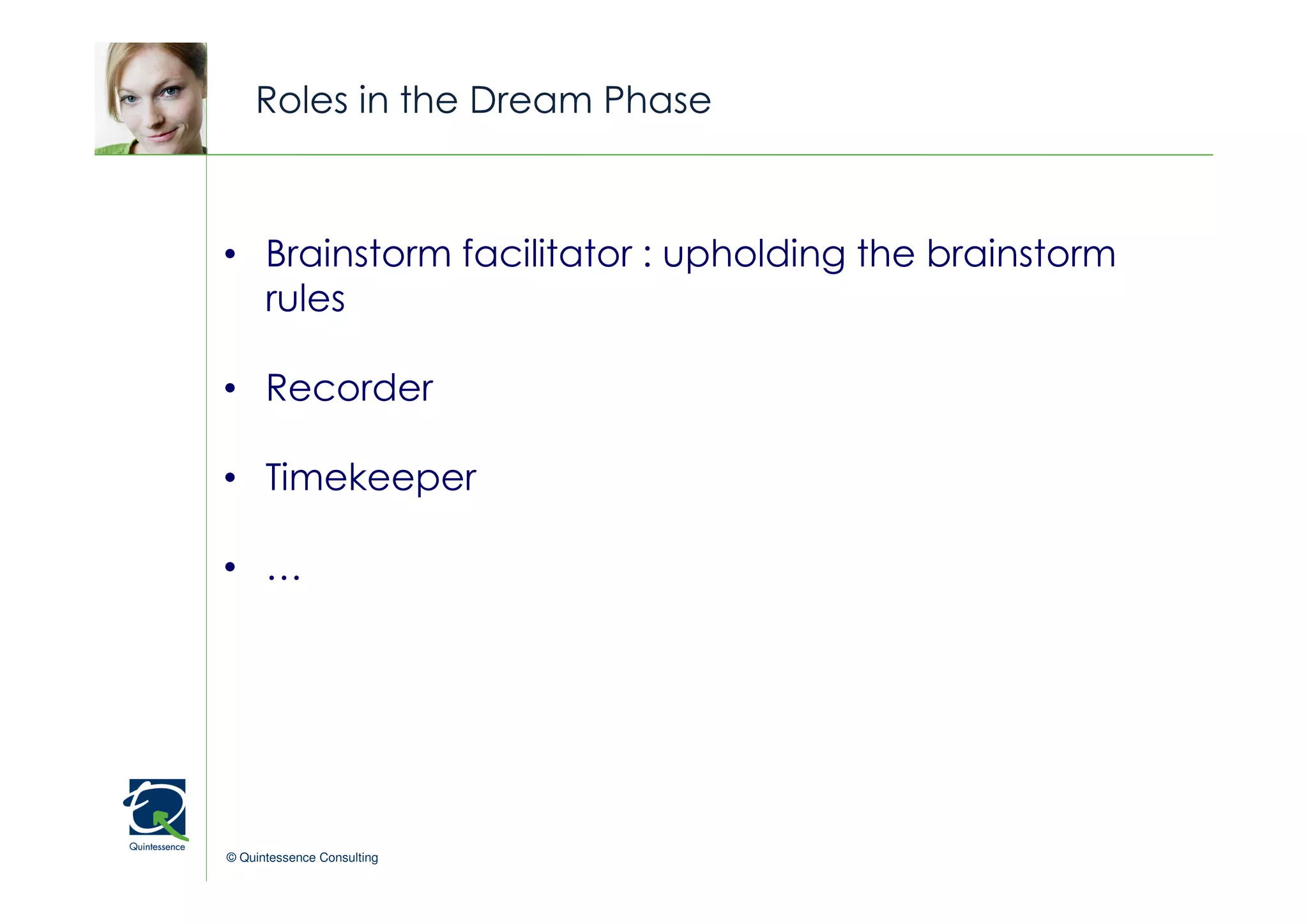 Roles in the Dream Phase



• Brainstorm facilitator : upholding the brainstorm
                                              © Quintessence Consulting



  rules

• Recorder

• Timekeeper

• …




© Quintessence Consulting
 