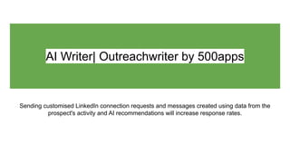 AI Writer| Outreachwriter by 500apps
Sending customised LinkedIn connection requests and messages created using data from the
prospect's activity and AI recommendations will increase response rates.
 