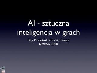 AI - sztuczna
inteligencja w grach
   Filip Pierściński (Reality Pump)
             Kraków 2010
 