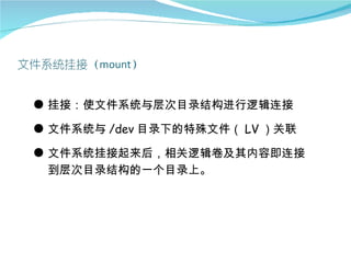 ● 挂接：使文件系统与层次目录结构进行逻辑连接

● 文件系统与 /dev 目录下的特殊文件（ LV ）关联

● 文件系统挂接起来后，相关逻辑卷及其内容即连接
  到层次目录结构的一个目录上。
 