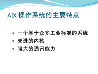 AIX 操作系统的主要特点

• 一个基于众多工业标准的系统
• 先进的内核
• 强大的通讯能力
 