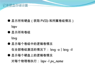 ● 显示所有硬盘（获取 PVID 和所属卷组情况）
 lspv
● 显示所有卷组
 lsvg
● 显示每个卷组中的逻辑卷情况
 在全部卷组激活的情况下： lsvg -o | lsvg -il
● 显示每个硬盘上的逻辑卷情况
 对每个物理卷执行： lspv -l pv_name
 