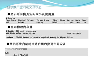 ●显示所有换页空间大小及使用量



●显示物理内存量




●显示系统启动时自动启用的换页空间设备
 