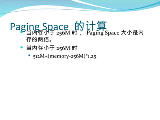 的计算
Paging Space 时， Paging Space 大小是内
   当内存小于 256M
    存的两倍。
   当内存小于 256M 时
     512M+(memory-256M)*1.25
 
