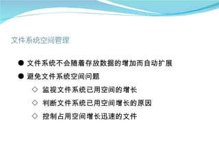 ● 文件系统不会随着存放数据的增加而自动扩展
● 避免文件系统空间问题
  ◇ 监视文件系统已用空间的增长
  ◇ 判断文件系统已用空间增长的原因
  ◇ 控制占用空间增长迅速的文件
 