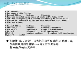 ● 在配置 TCP/IP 后，应当把主机名和对应 IP 地址，以
  及其他要用到的名字 <—> 地址对应关系写
  到 /etc/hosts 文件中。
 