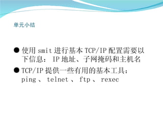 ● 使用 smit 进行基本 TCP/IP 配置需要以
  下信息： IP 地址、子网掩码和主机名
● TCP/IP 提供一些有用的基本工具：
  ping 、 telnet 、 ftp 、 rexec
 