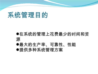 系统管理目的

 在系统的管理上花费最少的时间和资
 源
 最大的生产率、可靠性、性能
 提供多种系统管理方案
 