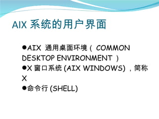 AIX 系统的用户界面
 AIX 通用桌面环境（ COMMON
 DESKTOP ENVIRONMENT ）
 X 窗口系统 (AIX WINDOWS) ，简称
 X
 命令行 (SHELL)
 
